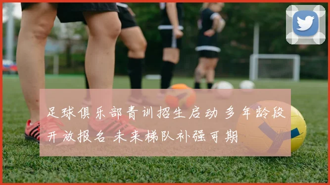 足球俱乐部青训招生启动 多年龄段开放报名 未来梯队补强可期