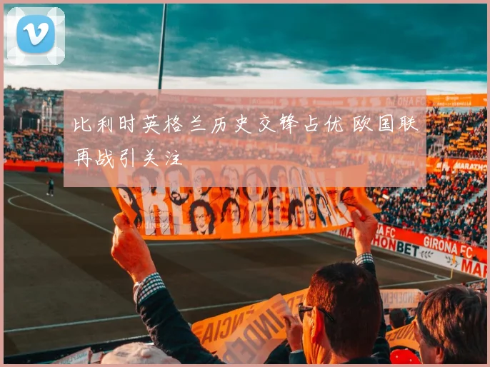 比利时英格兰历史交锋占优 欧国联再战引关注
