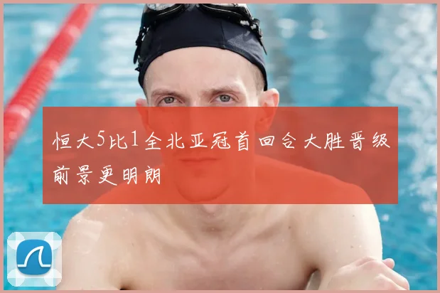 恒大5比1全北亚冠首回合大胜晋级前景更明朗