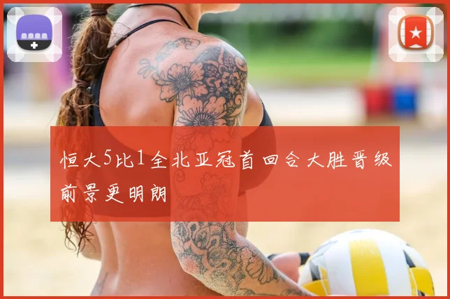 恒大5比1全北亚冠首回合大胜晋级前景更明朗
