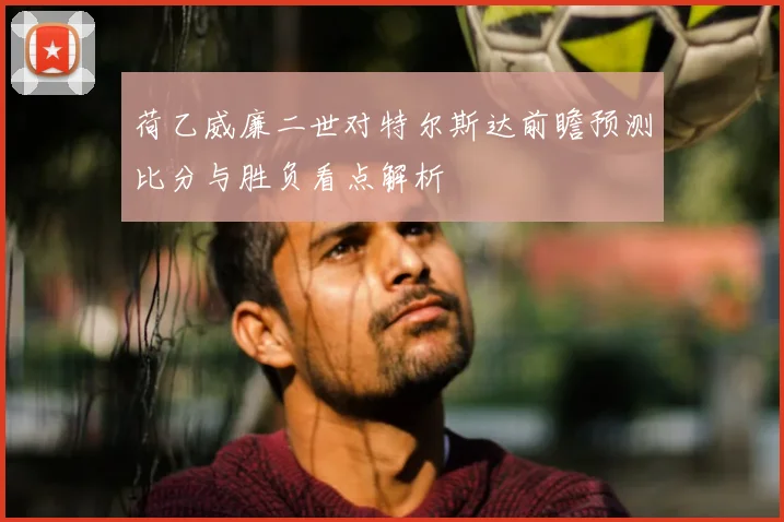 荷乙威廉二世对特尔斯达前瞻预测比分与胜负看点解析