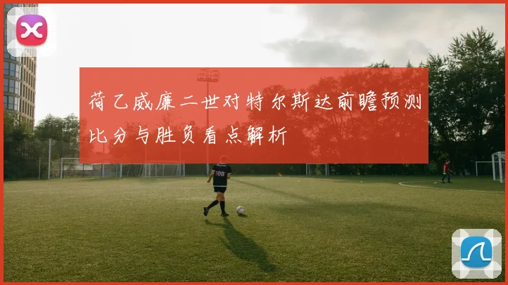 荷乙威廉二世对特尔斯达前瞻预测比分与胜负看点解析