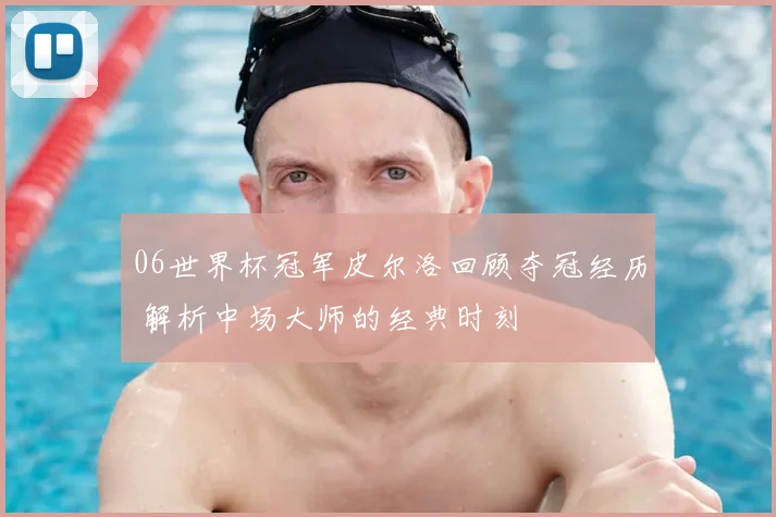 06世界杯冠军皮尔洛回顾夺冠经历 解析中场大师的经典时刻