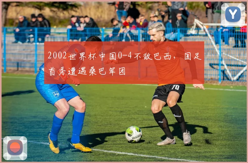 2002世界杯中国0-4不敌巴西,国足首秀遭遇桑巴军团