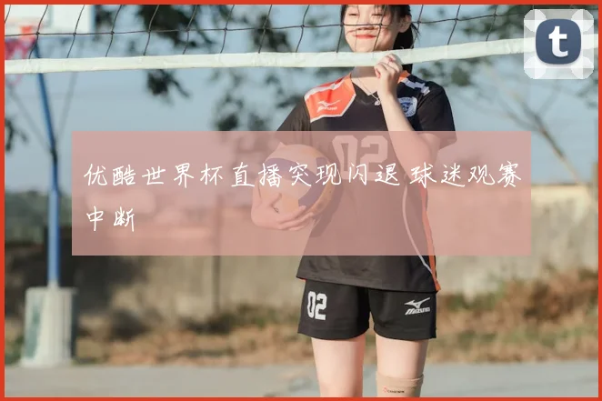 优酷世界杯直播突现闪退 球迷观赛中断