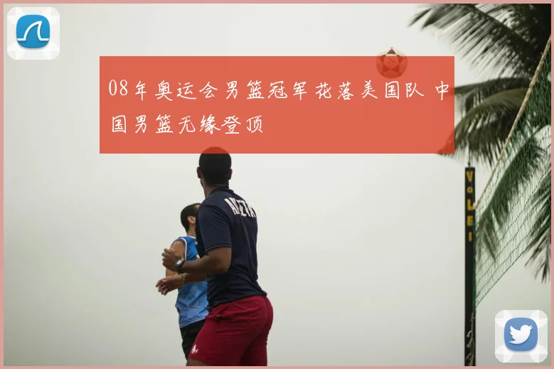 08年奥运会男篮冠军花落美国队 中国男篮无缘登顶