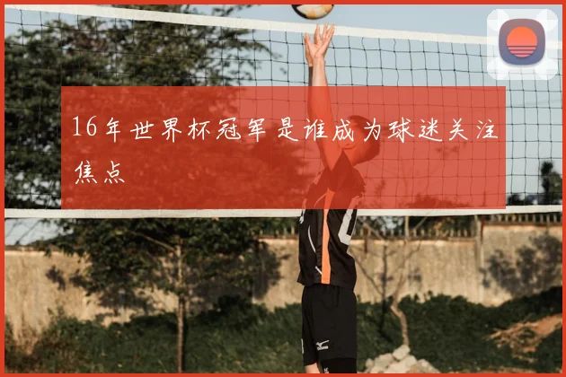16年世界杯冠军是谁成为球迷关注焦点