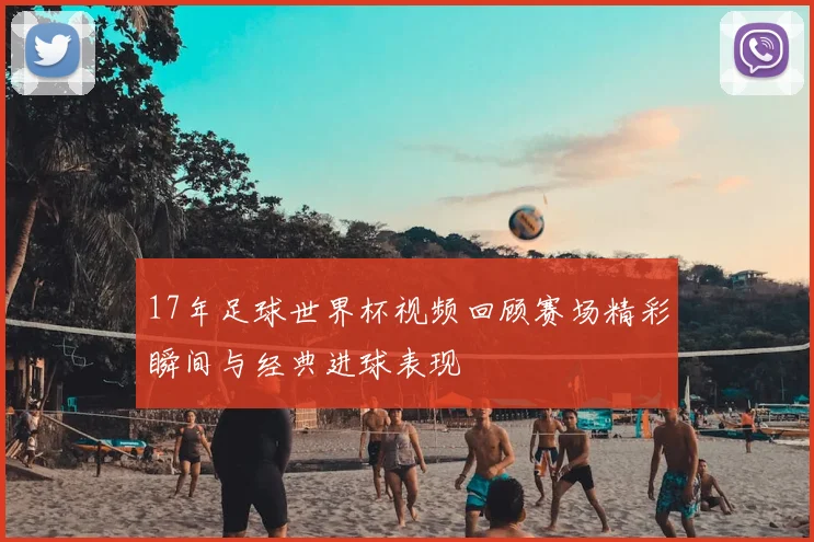 17年足球世界杯视频回顾赛场精彩瞬间与经典进球表现