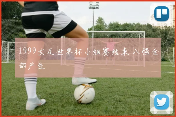 1999女足世界杯小组赛结束 八强全部产生