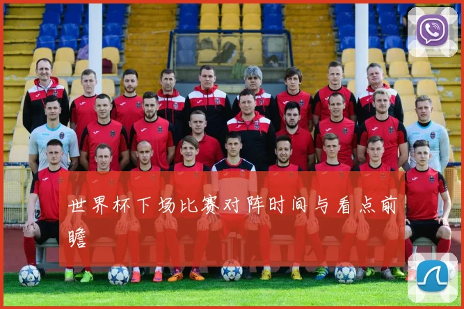 世界杯下场比赛对阵时间与看点前瞻