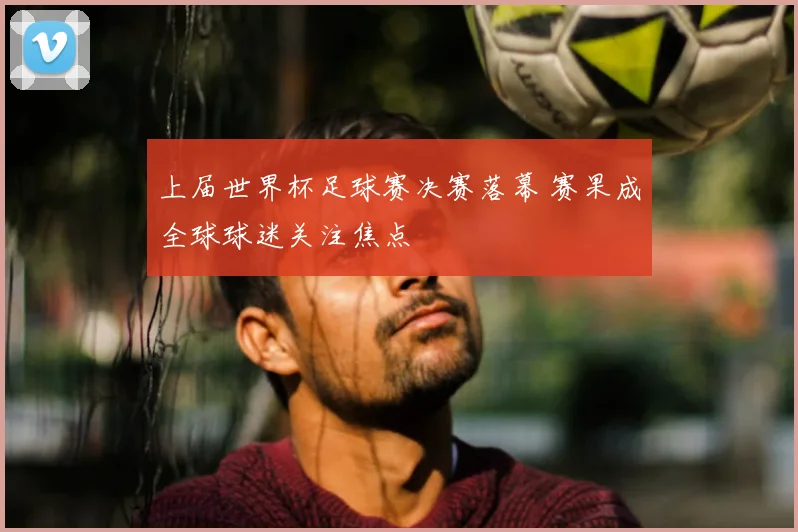 上届世界杯足球赛决赛落幕 赛果成全球球迷关注焦点
