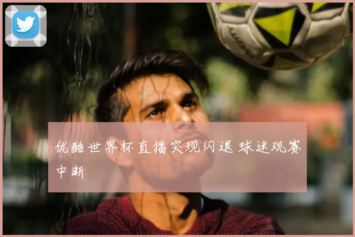 优酷世界杯直播突现闪退 球迷观赛中断